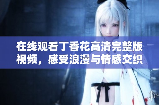 在线观看丁香花高清完整版视频，感受浪漫与情感交织