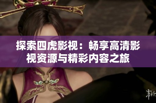 探索四虎影视：畅享高清影视资源与精彩内容之旅
