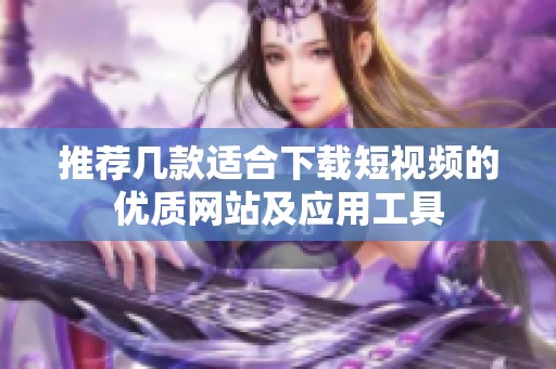 推荐几款适合下载短视频的优质网站及应用工具