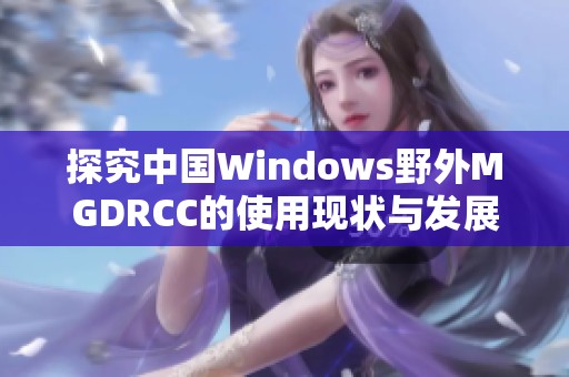 探究中国Windows野外MGDRCC的使用现状与发展趋势