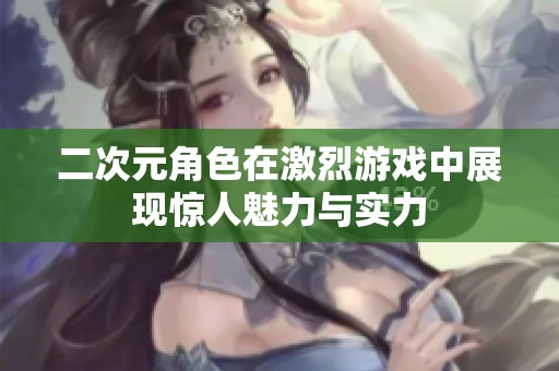 二次元角色在激烈游戏中展现惊人魅力与实力