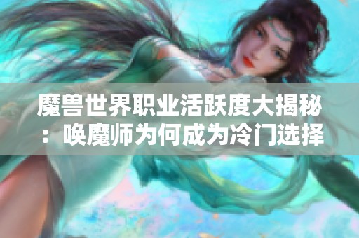 魔兽世界职业活跃度大揭秘：唤魔师为何成为冷门选择