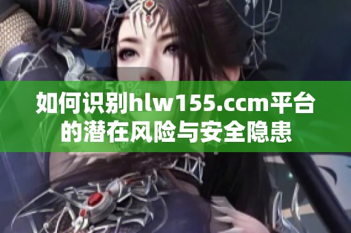 如何识别hlw155.ccm平台的潜在风险与安全隐患