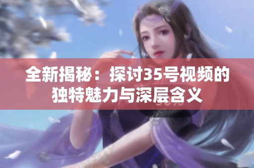 全新揭秘：探讨35号视频的独特魅力与深层含义