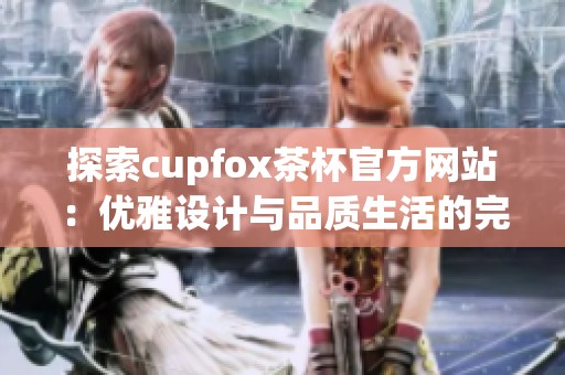 探索cupfox茶杯官方网站：优雅设计与品质生活的完美结合