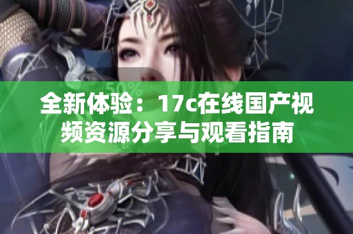 全新体验：17c在线国产视频资源分享与观看指南