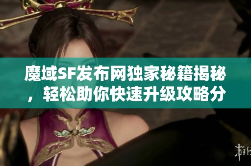 魔域SF发布网独家秘籍揭秘，轻松助你快速升级攻略分享