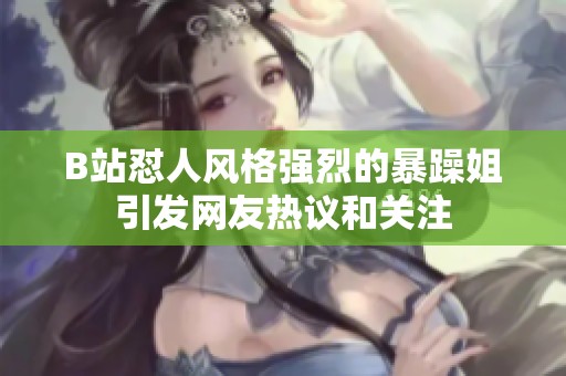 B站怼人风格强烈的暴躁姐引发网友热议和关注