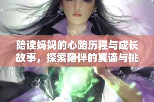 陪读妈妈的心路历程与成长故事，探索陪伴的真谛与挑战