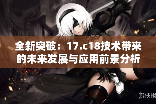 全新突破：17.c18技术带来的未来发展与应用前景分析