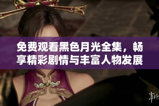免费观看黑色月光全集，畅享精彩剧情与丰富人物发展