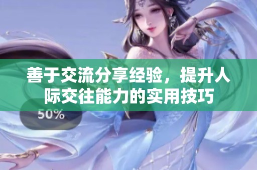 善于交流分享经验，提升人际交往能力的实用技巧