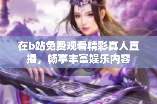 在b站免费观看精彩真人直播，畅享丰富娱乐内容