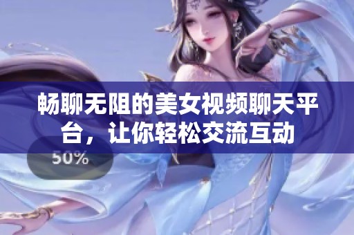 畅聊无阻的美女视频聊天平台，让你轻松交流互动