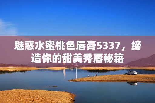 魅惑水蜜桃色唇膏5337，缔造你的甜美秀唇秘籍