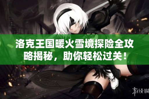 洛克王国暖火雪境探险全攻略揭秘，助你轻松过关！