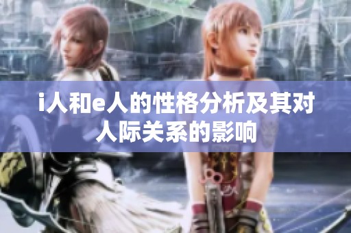 i人和e人的性格分析及其对人际关系的影响