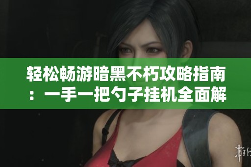 轻松畅游暗黑不朽攻略指南：一手一把勺子挂机全面解析