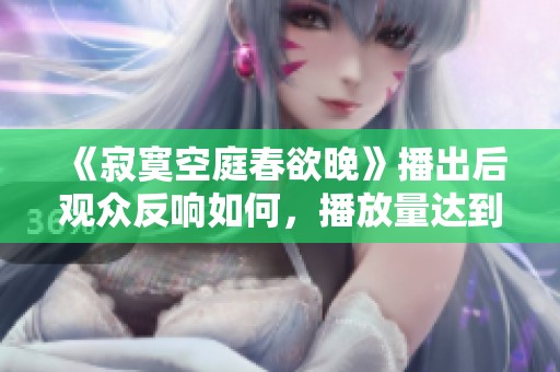 《寂寞空庭春欲晚》播出后观众反响如何，播放量达到了多少