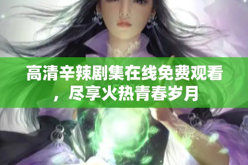 高清辛辣剧集在线免费观看，尽享火热青春岁月