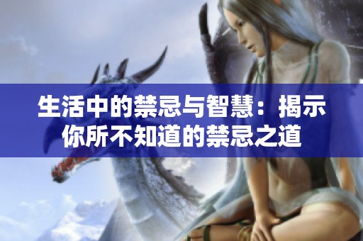 生活中的禁忌与智慧：揭示你所不知道的禁忌之道