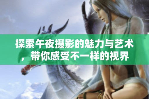 探索午夜摄影的魅力与艺术，带你感受不一样的视界