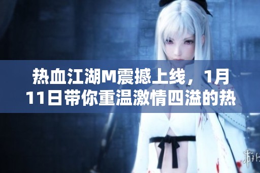 热血江湖M震撼上线，1月11日带你重温激情四溢的热血战斗体验