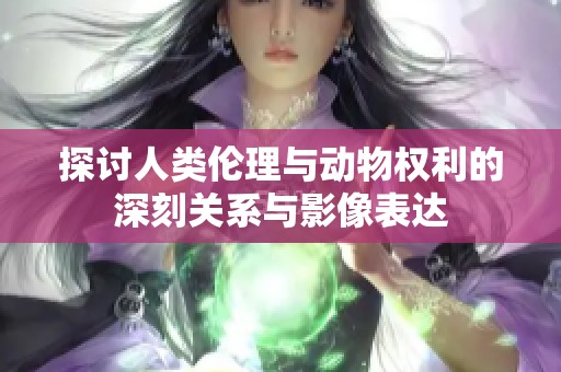 探讨人类伦理与动物权利的深刻关系与影像表达