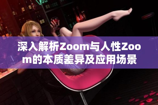 深入解析Zoom与人性Zoom的本质差异及应用场景