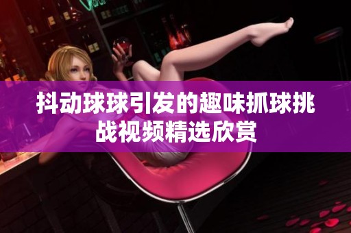 抖动球球引发的趣味抓球挑战视频精选欣赏
