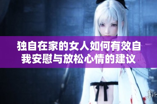 独自在家的女人如何有效自我安慰与放松心情的建议