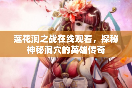 莲花洞之战在线观看，探秘神秘洞穴的英雄传奇
