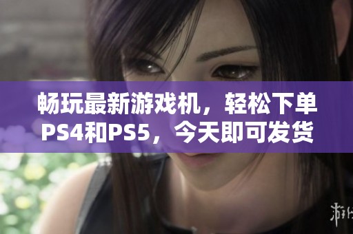 畅玩最新游戏机，轻松下单PS4和PS5，今天即可发货