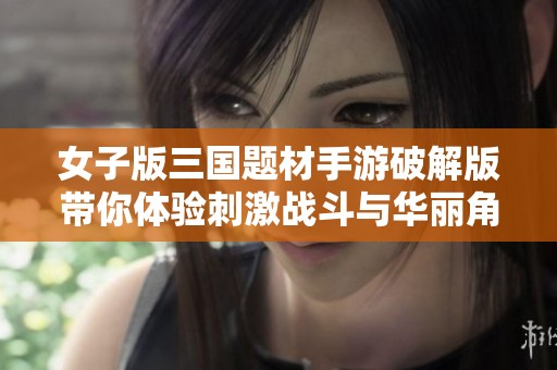 女子版三国题材手游破解版带你体验刺激战斗与华丽角色养成