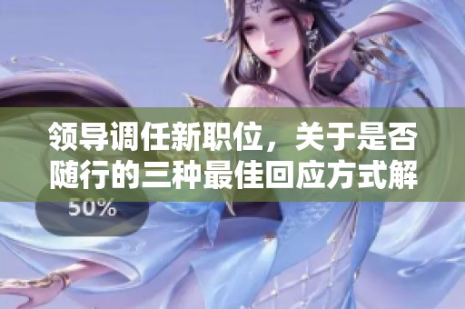 领导调任新职位，关于是否随行的三种最佳回应方式解析