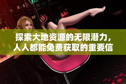 探索大地资源的无限潜力，人人都能免费获取的重要信息