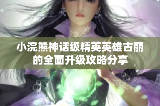 小浣熊神话级精英英雄古丽的全面升级攻略分享