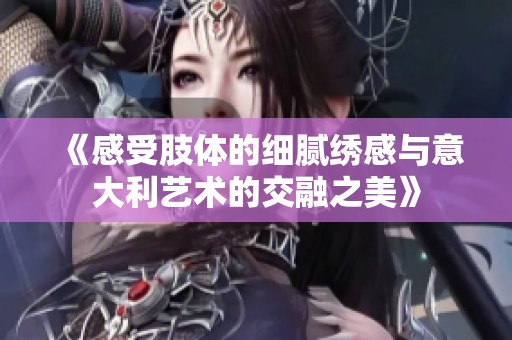 《感受肢体的细腻绣感与意大利艺术的交融之美》