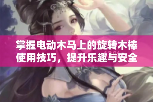 掌握电动木马上的旋转木棒使用技巧，提升乐趣与安全性