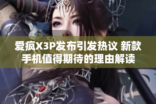爱疯X3P发布引发热议 新款手机值得期待的理由解读