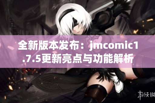 全新版本发布：jmcomic1.7.5更新亮点与功能解析