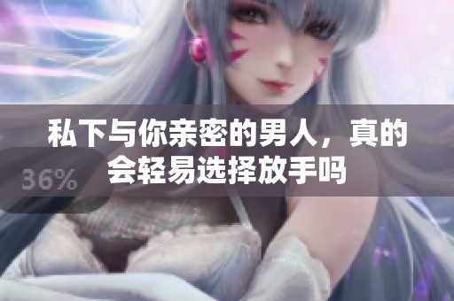 私下与你亲密的男人，真的会轻易选择放手吗