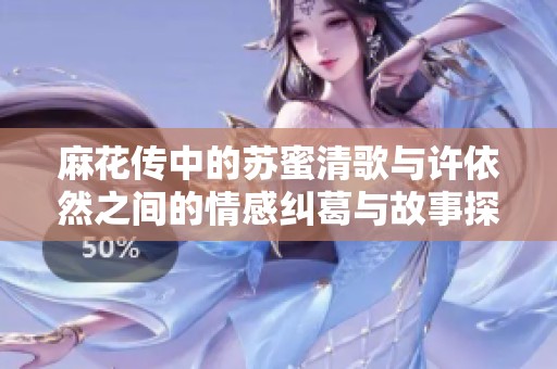 麻花传中的苏蜜清歌与许依然之间的情感纠葛与故事探讨