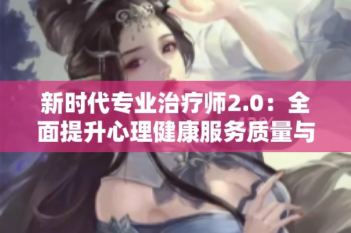 新时代专业治疗师2.0：全面提升心理健康服务质量与效果