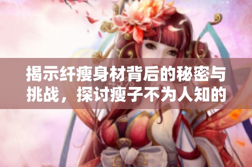 揭示纤瘦身材背后的秘密与挑战，探讨瘦子不为人知的一面