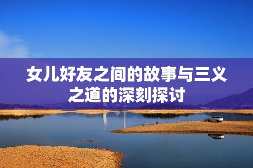 女儿好友之间的故事与三义之道的深刻探讨