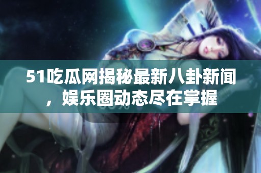 51吃瓜网揭秘最新八卦新闻，娱乐圈动态尽在掌握
