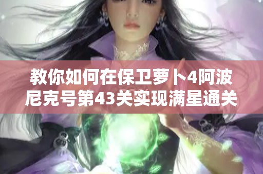 教你如何在保卫萝卜4阿波尼克号第43关实现满星通关技巧