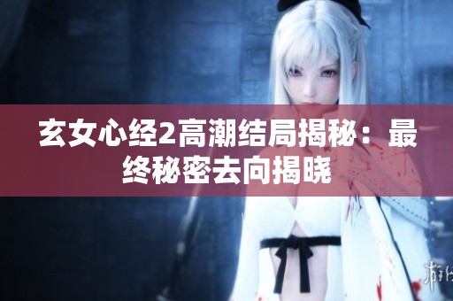 玄女心经2高潮结局揭秘：最终秘密去向揭晓