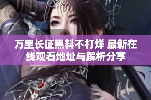 万里长征黑料不打烊 最新在线观看地址与解析分享